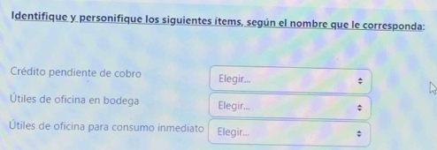 Identifique y personifique los siguientes ítems, según el nombre que le corresponda: 
Crédito pendiente de cobro Elegir... 
Útiles de oficina en bodega Elegir... 
; 
Útiles de oficina para consumo inmediato Elegir... ;