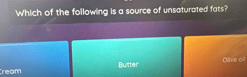 Which of the following is a source of unsaturated fats? 
Olive oil 
Butter 
Cream