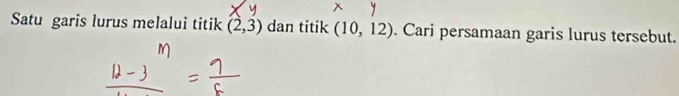 Satu garis lurus melalui titik (2,3) dan titik (10,12). Cari persamaan garis lurus tersebut.