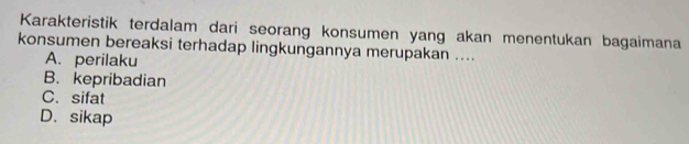 Karakteristik terdalam dari seorang konsumen yang akan menentukan bagaimana
konsumen bereaksi terhadap lingkungannya merupakan ....
A. perilaku
B. kepribadian
C. sifat
D. sikap