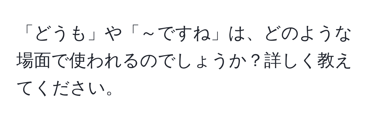 「どうも」や「～ですね」は、どのような場面で使われるのでしょうか？詳しく教えてください。