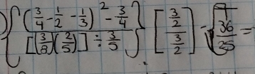  frac ( 3/4 - 1/2 - 1/3 )^2- 3/4 [[ 3/2 ( 2/5 )]/ frac 3frac  3/2 =sqrt(frac 3)35=