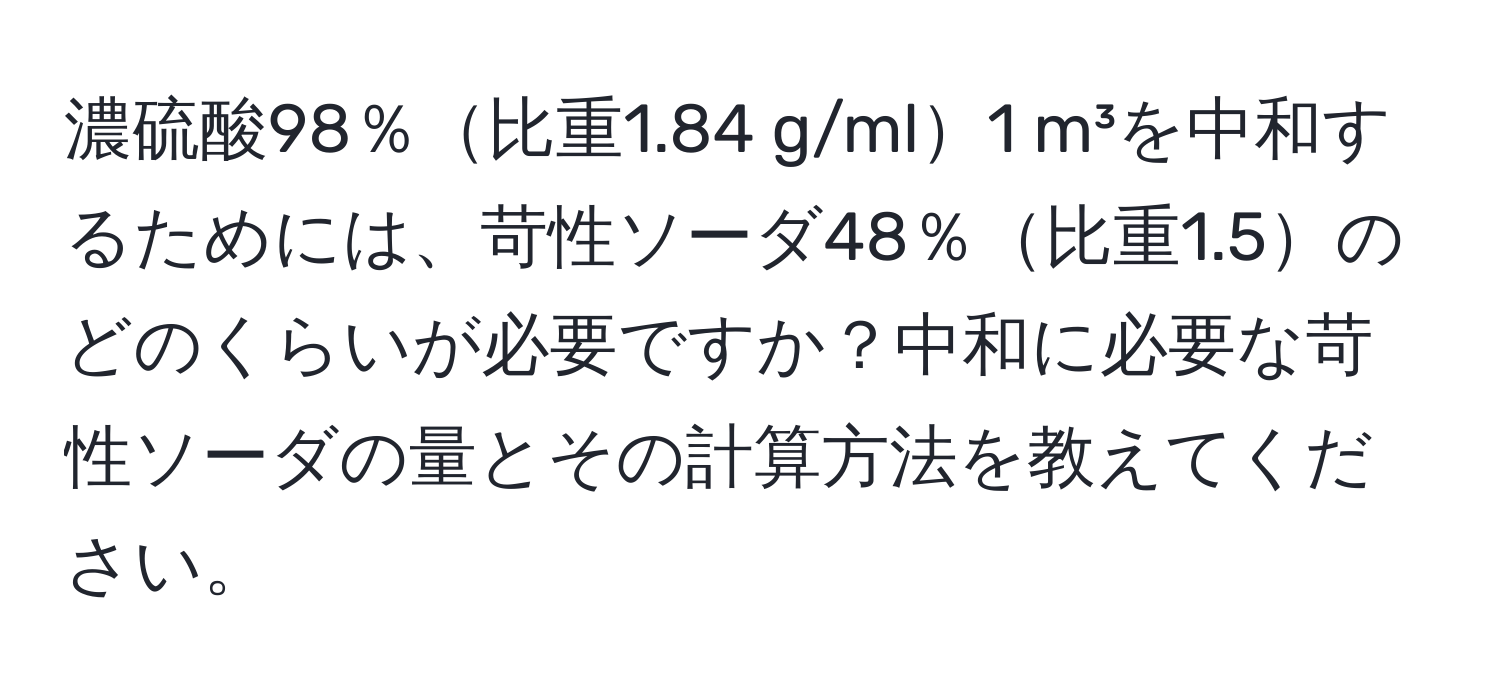 濃硫酸98％比重1.84 g/ml1 m³を中和するためには、苛性ソーダ48％比重1.5のどのくらいが必要ですか？中和に必要な苛性ソーダの量とその計算方法を教えてください。