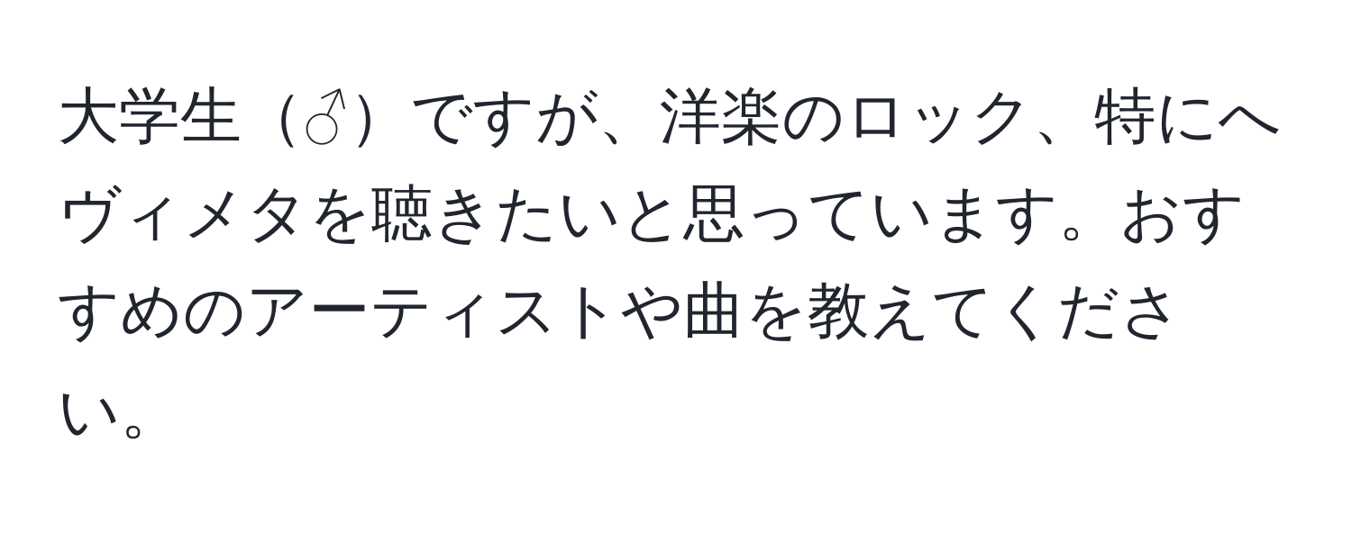 大学生♂ですが、洋楽のロック、特にへヴィメタを聴きたいと思っています。おすすめのアーティストや曲を教えてください。