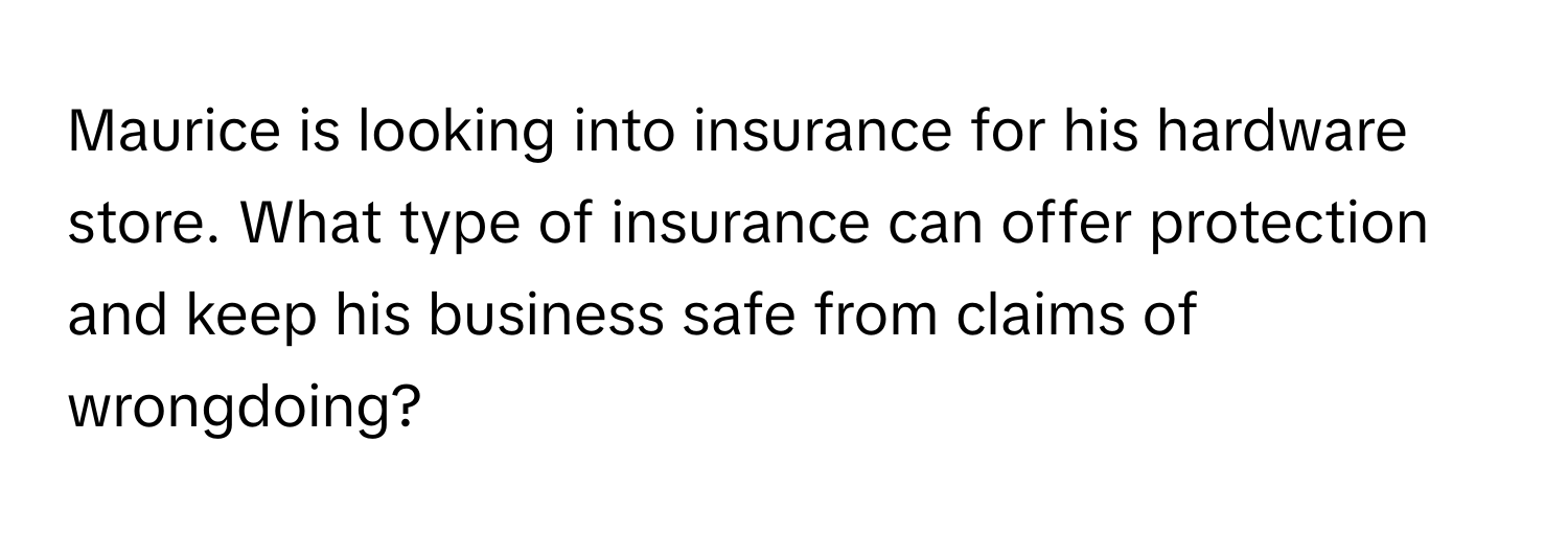 Maurice is looking into insurance for his hardware store. What type of insurance can offer protection and keep his business safe from claims of wrongdoing?