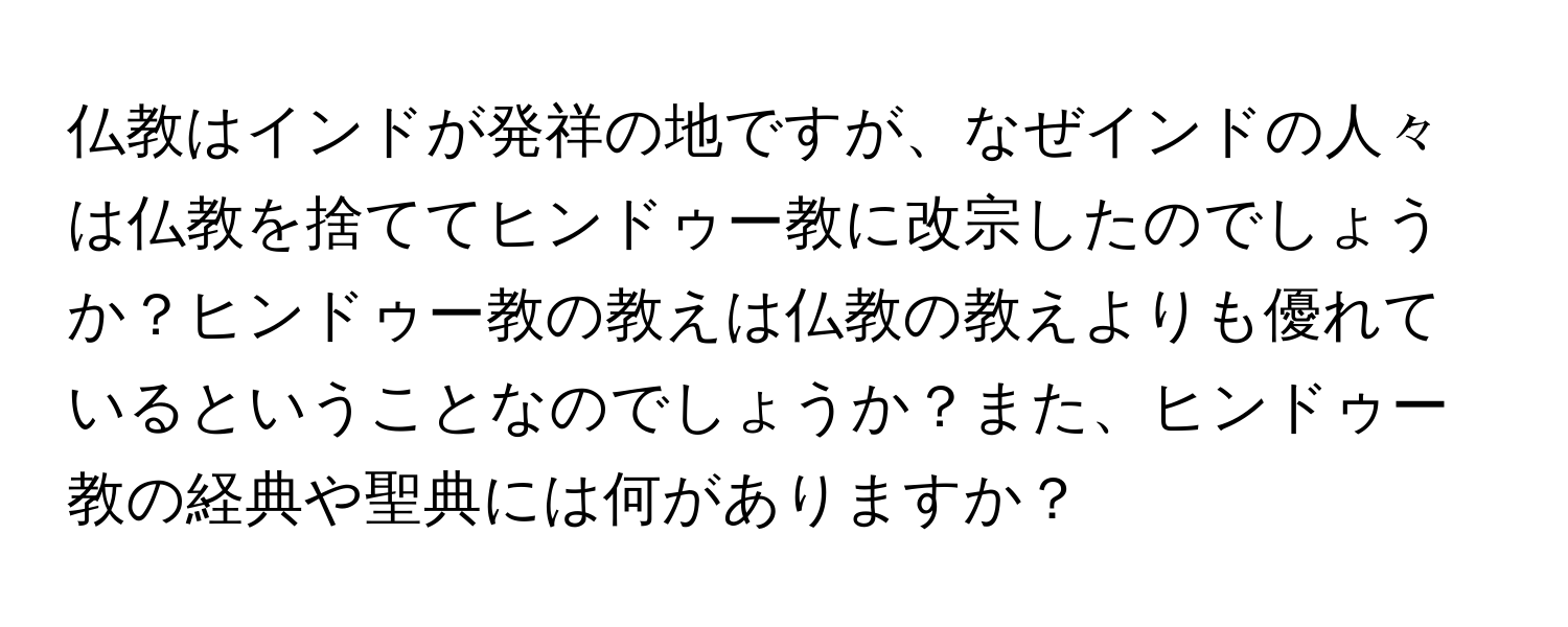 仏教はインドが発祥の地ですが、なぜインドの人々は仏教を捨ててヒンドゥー教に改宗したのでしょうか？ヒンドゥー教の教えは仏教の教えよりも優れているということなのでしょうか？また、ヒンドゥー教の経典や聖典には何がありますか？
