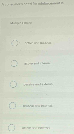 A consumer's need for reinforcement is
Multiple Choice
active and passive.
active and internal.
passive and external.
passive and internal.
active and external.