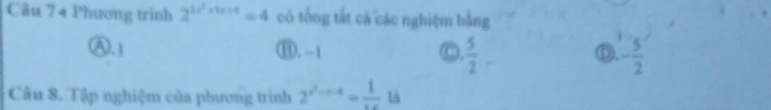 Phương trinh 2^(2x^2)+5=4 có tổng tắt cá các nghiệm bằng
Ⓐ. 1 ⑬. -1 C.  5/2  - 5/2 
ⓣ.
Câu 8. Tập nghiệm của phương trình 2^(x^2)-x-4= 1/x-  là