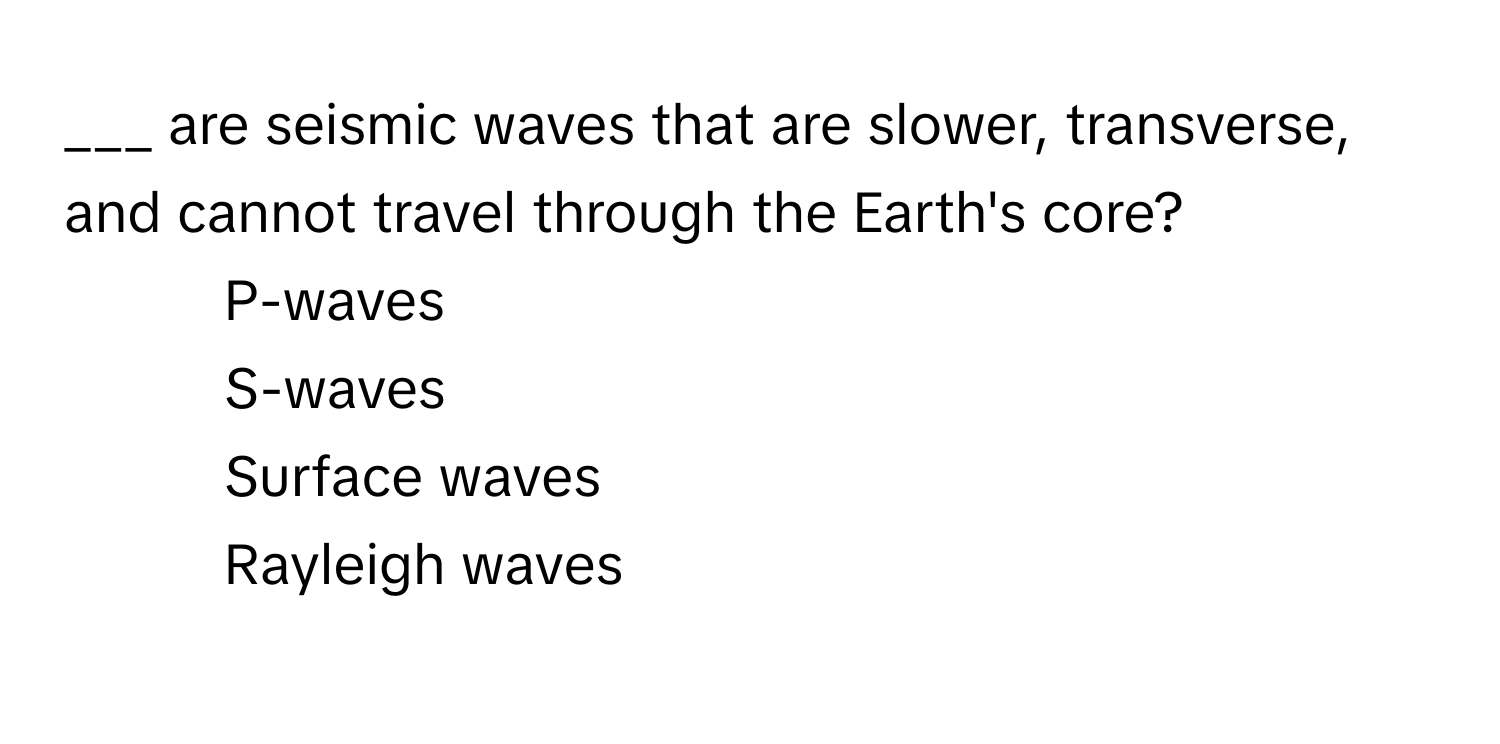 are seismic waves that are slower, transverse, and cannot travel through the Earth's core?

1) P-waves 
2) S-waves 
3) Surface waves 
4) Rayleigh waves