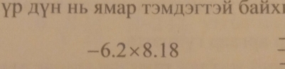 γр дун нь ямар тэмдэгтэй байхι
-6.2* 8.18