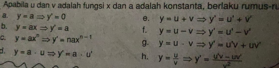 Apabila u dan v adalah fungsi x dan a adalah konstanta, berlaku rumus-ru 
a. y=aRightarrow y'=0
e. y=u+vRightarrow y'=u'+v'
b. y=axRightarrow y'=a
f. y=u-vRightarrow y'=u'-v'
C. y=ax^nRightarrow y'=nax^(n-1)
g. y=u· vRightarrow y'=u'v+uv'
d. y=a· uRightarrow y'=a· u'
h. y= u/v Rightarrow y'= (u'v-uv')/v^2 