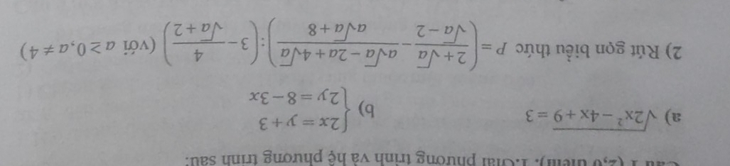 1 (2,6 tểm). 1:Chải phường trình và hệ phương trình sau. 
a) sqrt(2x^2-4x+9)=3
b) beginarrayl 2x=y+3 2y=8-3xendarray.
2) Rút gọn biểu thức P=( (2+sqrt(a))/sqrt(a)-2 - (asqrt(a)-2a+4sqrt(a))/asqrt(a)+8 ):(3- 4/sqrt(a)+2 ) (với a≥ 0,a!= 4)