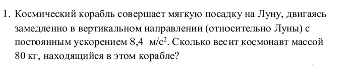 Космический корабль совершает мягкую посадку на Луну, двигаясь 
замеллеенно в вертикальном налравлении (относительно луны) с 
постоянным ускорением 8,4M/c^2 *. Ckoлiьko bеcит kocмohаbт maccoй
80 кг, находяийся в этом корабле?