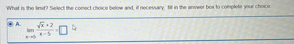 What is the limit? Select the correct choice below and, if necessary, fill in the answer box to complete your choice.
A. limlimits _xto 5 (sqrt(x)+2)/x-5 =□