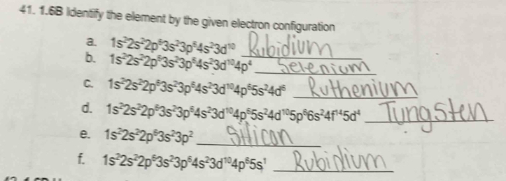 1.6B Identify the element by the given electron configuration 
a. 1s^22s^22p^63s^23p^64s^23d^(10)
b. 1s^22s^22p^53s^23p^64s^23d^(10)4p^4 __ 
C. 1s^22s^22p^63s^23p^64s^23d^(10)4p^65s^24d^6 _ 
d. 1s^22s^22p^63s^23p^64s^23d^(10)4p^65s^24d^(10)5p^66s^24f^(14)5d^4 _ 
e. 1s^22s^22p^63s^23p^2 _ 
f. 1s^22s^22p^63s^23p^64s^23d^(10)4p^65s^1 _