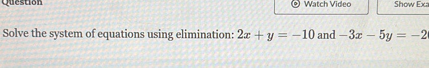 Question Watch Video Show Exa
Solve the system of equations using elimination: 2x+y=-10 and -3x-5y=-2