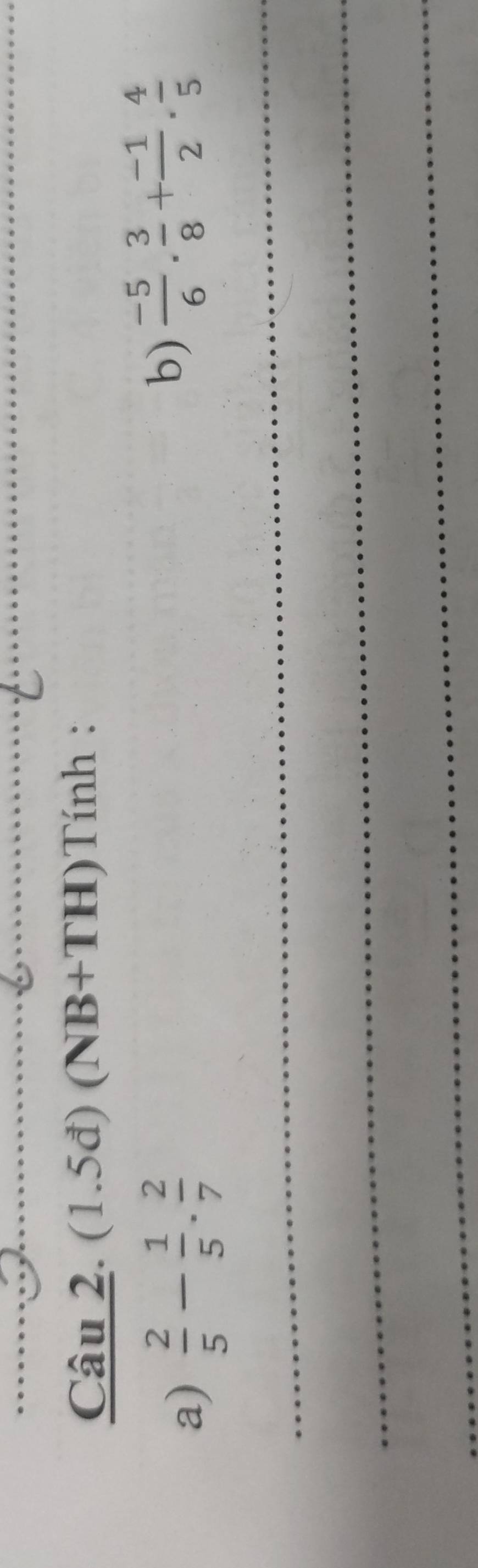 (1.5đ) (NB+TH)Tính : 
a)  2/5 - 1/5 . 2/7 
b)  (-5)/6 . 3/8 + (-1)/2 . 4/5 
_ 
_ 
_