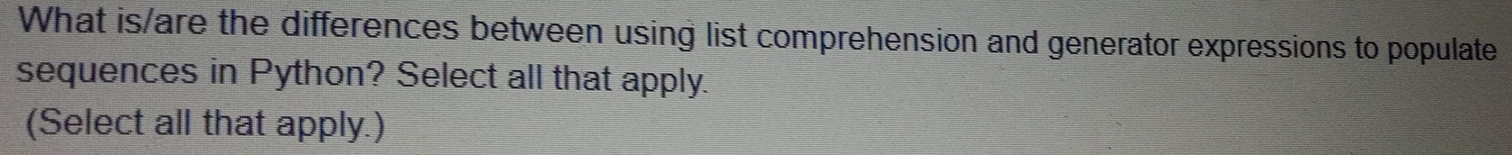 What is/are the differences between using list comprehension and generator expressions to populate 
sequences in Python? Select all that apply. 
(Select all that apply.)
