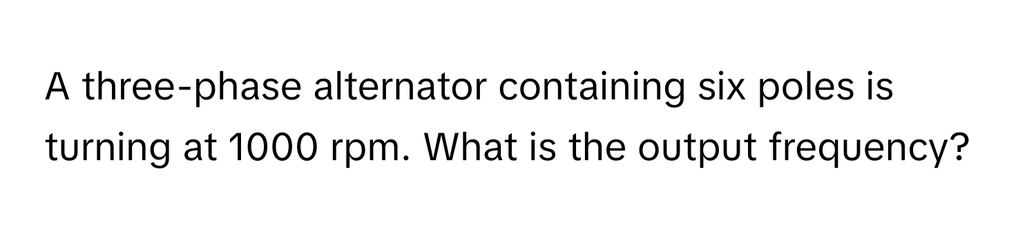 A three-phase alternator containing six poles is turning at 1000 rpm. What is the output frequency?