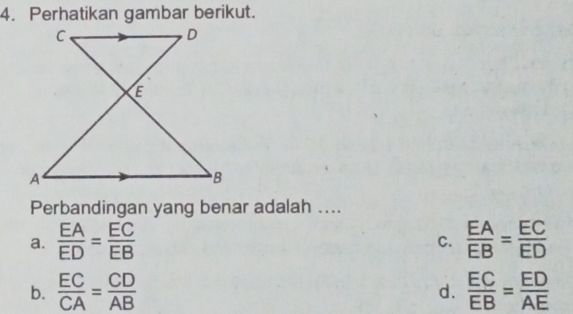 Perhatikan gambar berikut.
Perbandingan yang benar adalah ....
a.  EA/ED = EC/EB   EA/EB = EC/ED 
C.
b.  EC/CA = CD/AB   EC/EB = ED/AE 
d.