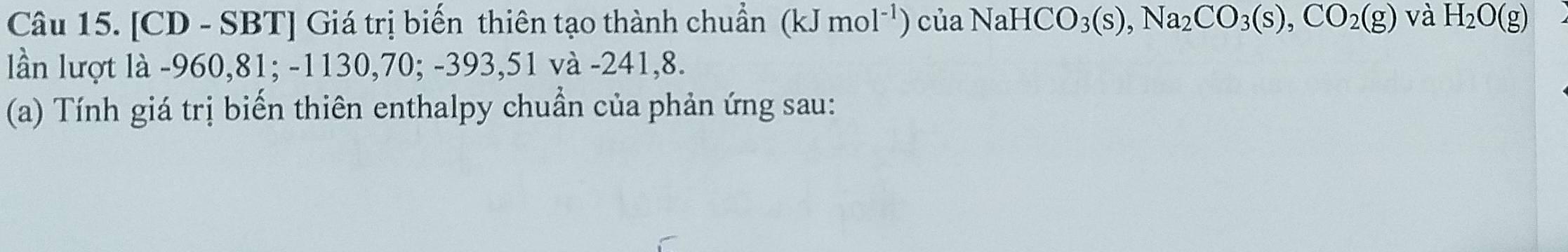 [CD - SBT] Giá trị biến thiên tạo thành chuẩn (kJmol^(-1)) cua NaHCO_3(s), Na_2CO_3(s), CO_2(g) và H_2O(g)
lần lượt là -960,81; -1130, 70; -3 39 3,51 và -241, 8. 
(a) Tính giá trị biến thiên enthalpy chuẩn của phản ứng sau: