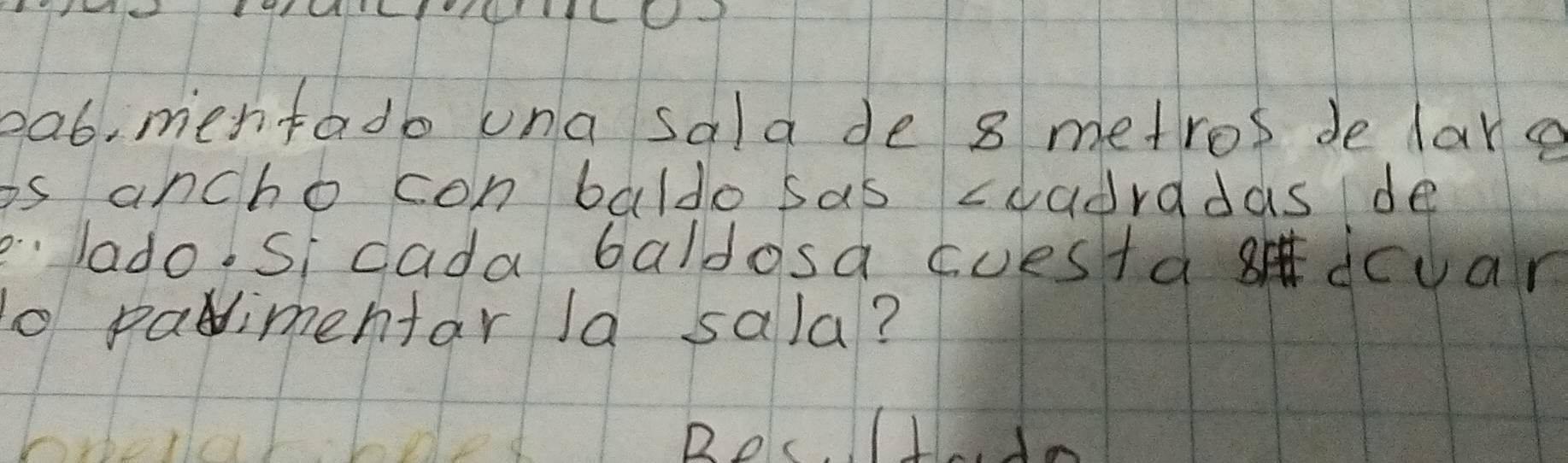 eab, mentado una sala de 8 metros de lare 
is ancho con baldo sas cuadradas de 
lado.Si cada baldosa cuestadcuar 
o paimentar Ja sala? 
)