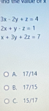 ind the value of x
3x-2y+z=4
2x+y-z=1
x+3y+2z=7
A. 17/14
B. 17/15
C. 15/17