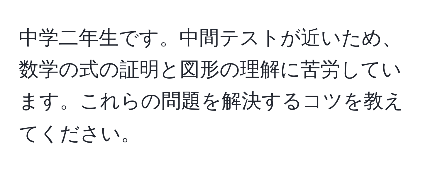 中学二年生です。中間テストが近いため、数学の式の証明と図形の理解に苦労しています。これらの問題を解決するコツを教えてください。