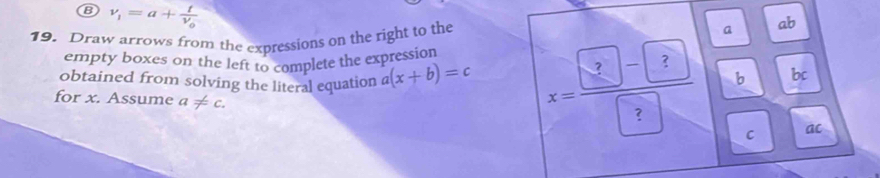 v_1=a+frac tv_0
19. Draw arrows from the expressions on the right to the 
a ab 
empty boxes on the left to complete the expression 
obtained from solving the literal equation a(x+b)=c x= (□ -□ )/□   b bc 
for x. Assume a!= c. 
C ac