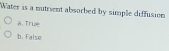 Water is a nutrient absorbed by simple diffusion
à. True
b. False