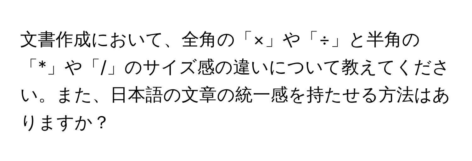 文書作成において、全角の「×」や「÷」と半角の「*」や「/」のサイズ感の違いについて教えてください。また、日本語の文章の統一感を持たせる方法はありますか？