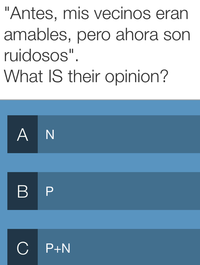 "Antes, mis vecinos eran
amables, pero ahora son
ruidosos".
What IS their opinion?
A N
B P
P+N