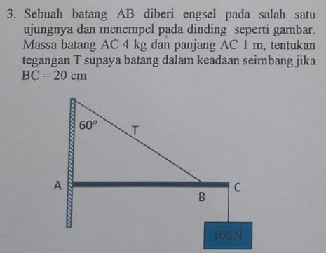 Sebuah batang AB diberi engsel pada salah satu
ujungnya dan menempel pada dinding seperti gambar.
Massa batang AC 4 kg dan panjang AC 1 m, tentukan
tegangan T supaya batang dalam keadaan seimbang jika
BC=20cm