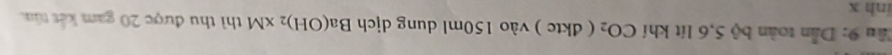 Cầu 9: Dẫn toàn bộ 5, 6 lít khí CO_2 ( dkte ) vào 150ml dung dịch Ba(OH)_2* M thì thu được 20 gam kết tia. 
inh x