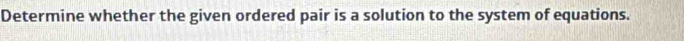 Determine whether the given ordered pair is a solution to the system of equations.