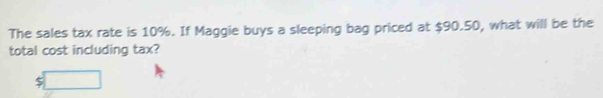 The sales tax rate is 10%. If Maggie buys a sleeping bag priced at $90.50, what will be the 
total cost including tax?