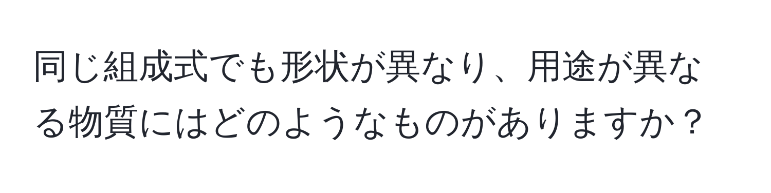 同じ組成式でも形状が異なり、用途が異なる物質にはどのようなものがありますか？