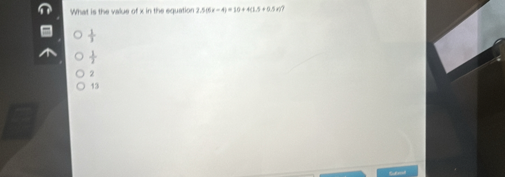 What is the value of x in the equation 2.5(6x-4)=10+4(1.5+0.5x)
 1/3 
 1/2 
2
13
Submit