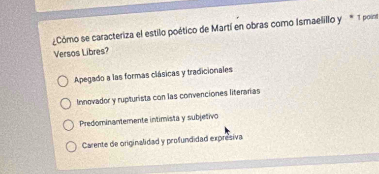 Cómo se caracteriza el estilo poético de Martí en obras como Ismaelillo y * 1 point
Versos Libres?
Apegado a las formas clásicas y tradicionales
Innovador y rupturista con las convenciones literarias
Predominantemente intimista y subjetivo
Carente de originalidad y profundidad expresiva