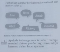 nomor 3 dan 4! Perhatikan gambar berikut untuk menjawab soal 
Ane Beta 
Awok 
Kawula 
Abdi Titiang 
Sweber: nyhanurad Südik RiroliPenerbic Intan Pariwara (2021) 
MOTS 3. Apakah keberagaman tersebut mampu 
menjadi faktor pendorong terwujudnya 
harmoni dalam keberagaman?