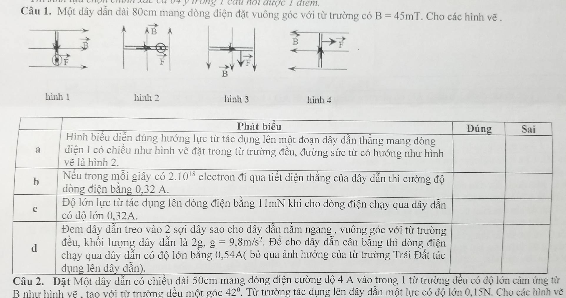 xác cù 04 y trong 1 câu nội được 1 điểm 
Câu 1. Một dây dẫn dài 80cm mang dòng điện đặt vuông góc với từ trường có B=45mT. Cho các hình vẽ .
hình 1 hình 2 hình 3 hình 4
ừ
B như hình vẽ . tao với từ trường đều một góc 42°. Từ trường tác dụng lên dây dẫn một lực có độ lớn 0,15N. Cho các hình vẽ