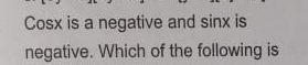 Cosx is a negative and sinx is 
negative. Which of the following is