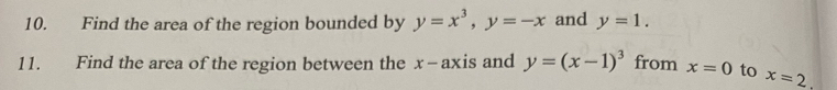 Find the area of the region bounded by y=x^3, y=-x and y=1. 
11. Find the area of the region between the x-axis and y=(x-1)^3 from x=0 to x=2.