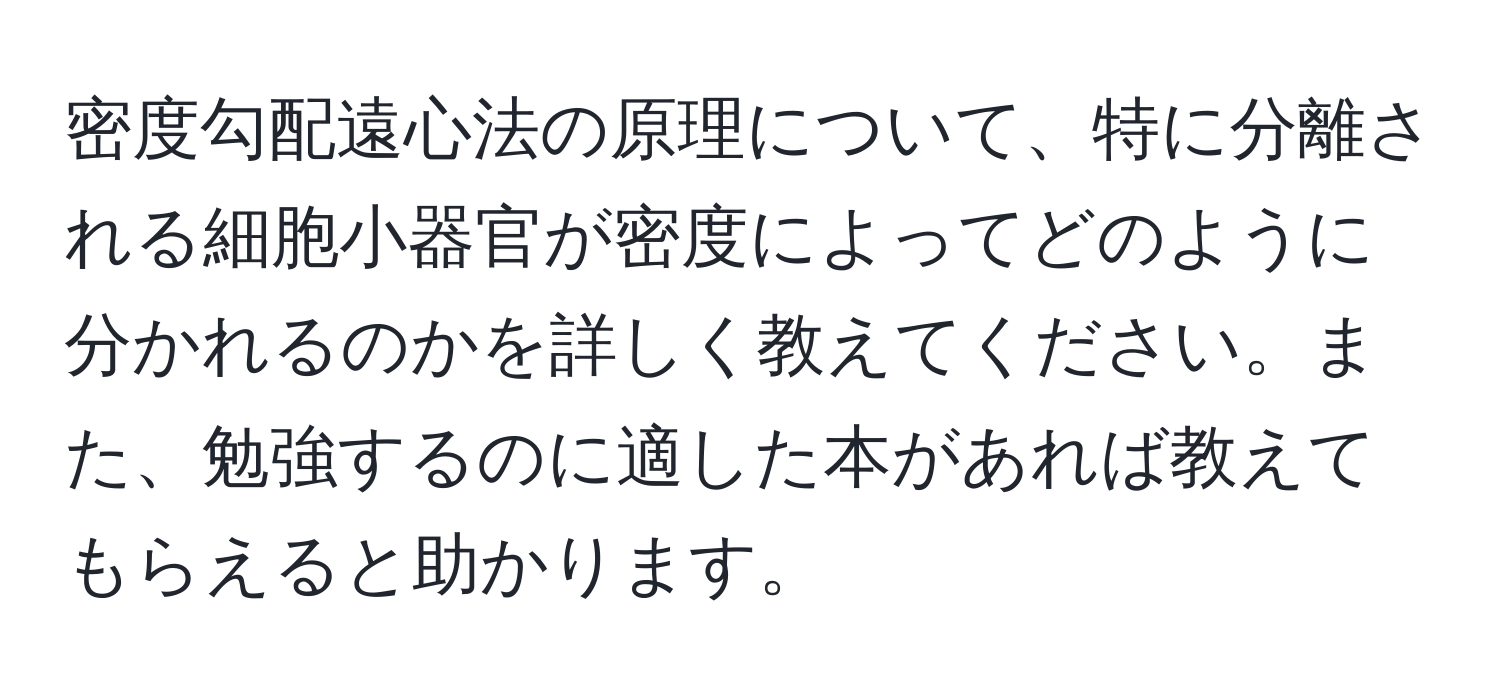 密度勾配遠心法の原理について、特に分離される細胞小器官が密度によってどのように分かれるのかを詳しく教えてください。また、勉強するのに適した本があれば教えてもらえると助かります。