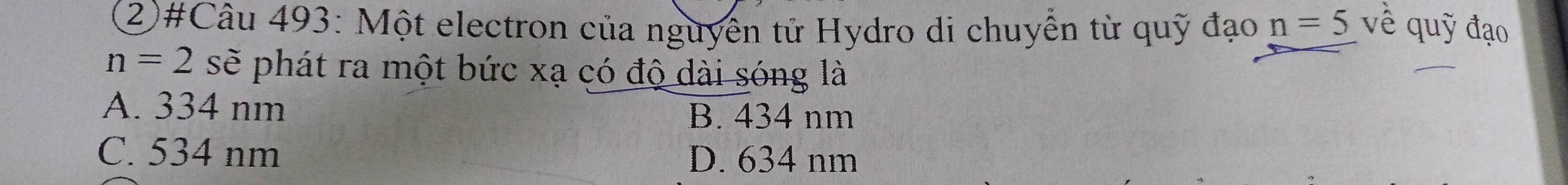 (2)#Câu 493: Một electron của nguyên tử Hydro di chuyền từ quỹ đạo n=5 về quỹ đạo
n=2se phát ra một bức xạ có độ dài sóng là
A. 334 nm B. 434 nm
C. 534 nm D. 634 nm