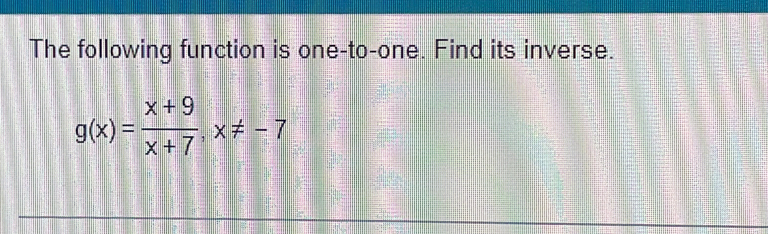 The following function is one-to-one. Find its inverse.
g(x)= (x+9)/x+7 , x!= -7