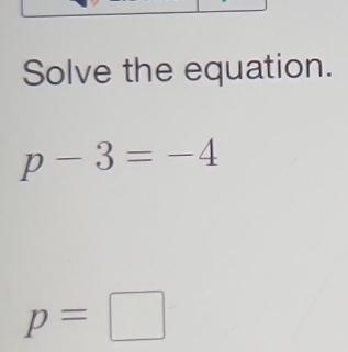 Solve the equation.
p-3=-4
p=□