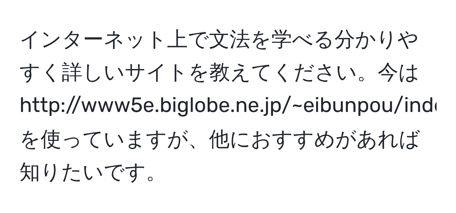 インターネット上で文法を学べる分かりやすく詳しいサイトを教えてください。今は http://www5e.biglobe.ne.jp/~eibunpou/index.htm を使っていますが、他におすすめがあれば知りたいです。