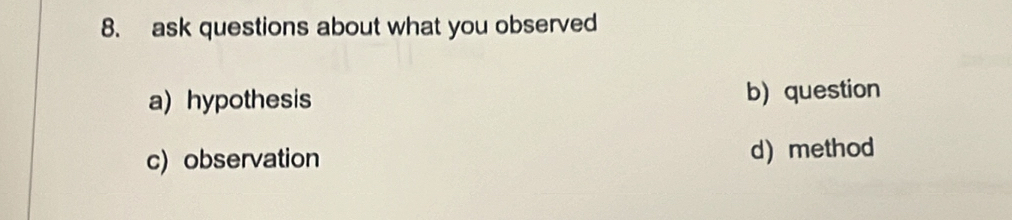 ask questions about what you observed
a) hypothesis b) question
c) observation d) method