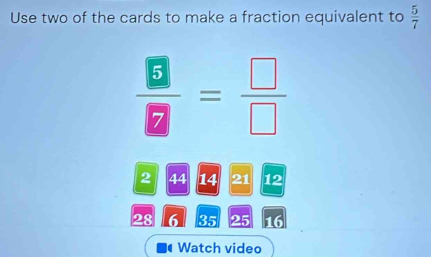 Use two of the cards to make a fraction equivalent to  5/7 
 5/7 = □ /□  
2 44 14 21 12
28 6 35 25 16
Watch video